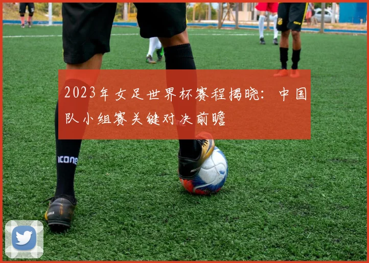 2023年女足世界杯赛程揭晓：中国队小组赛关键对决前瞻