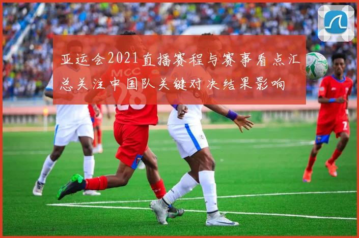 亚运会2021直播赛程与赛事看点汇总关注中国队关键对决结果影响