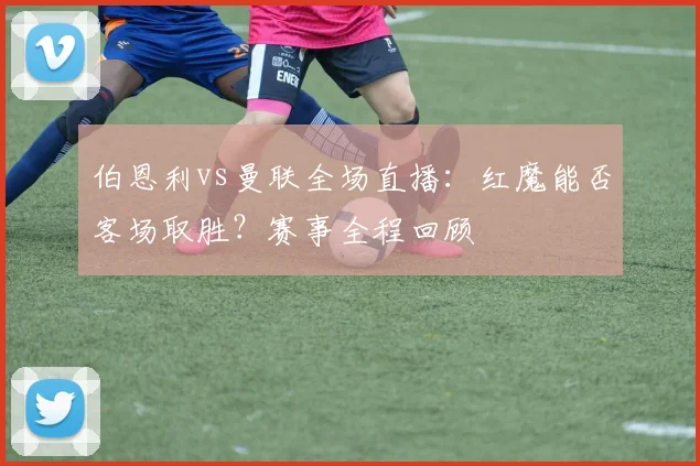 伯恩利vs曼联全场直播：红魔能否客场取胜？赛事全程回顾