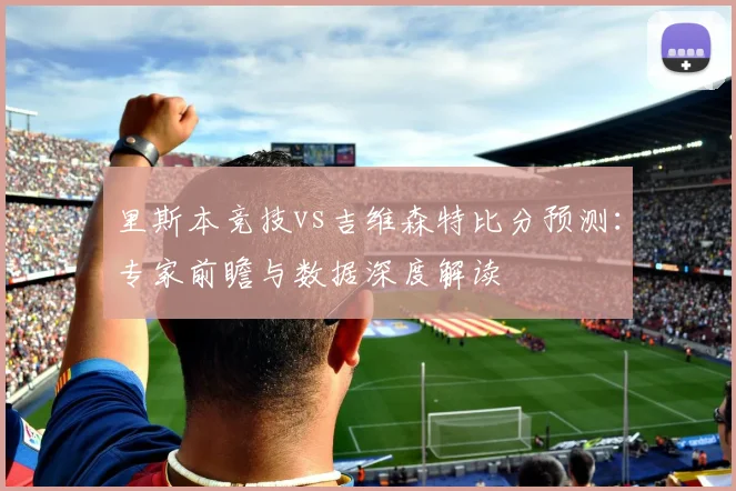 里斯本竞技vs吉维森特比分预测：专家前瞻与数据深度解读