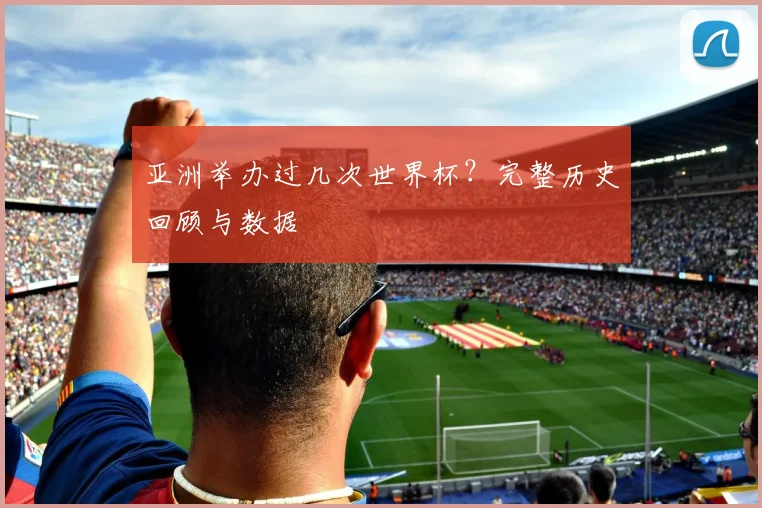 亚洲举办过几次世界杯？完整历史回顾与数据