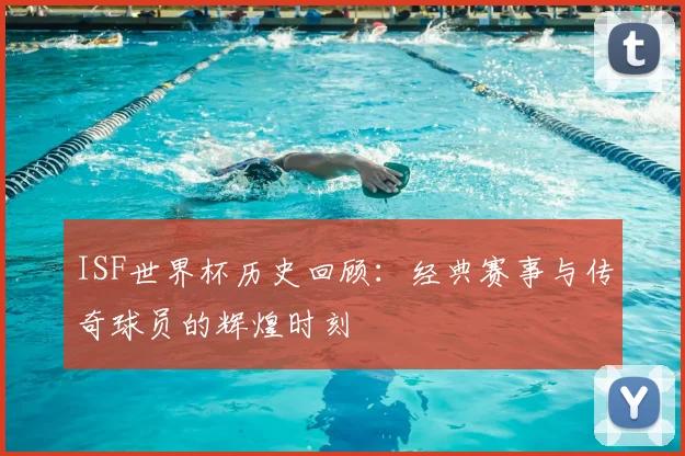 ISF世界杯历史回顾：经典赛事与传奇球员的辉煌时刻