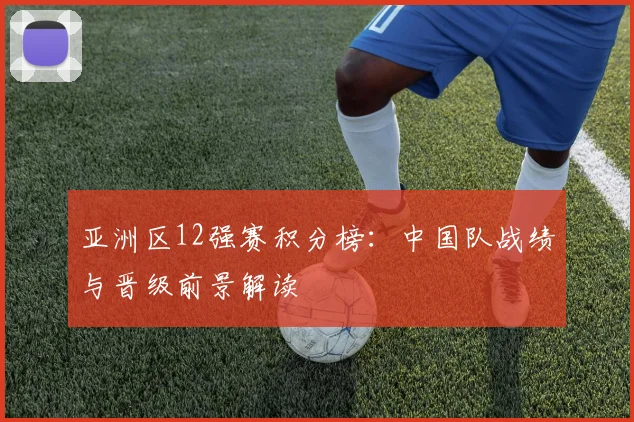 亚洲区12强赛积分榜：中国队战绩与晋级前景解读