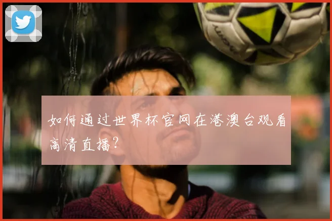 如何通过世界杯官网在港澳台观看高清直播？