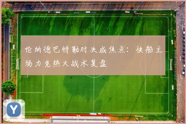 伦纳德巴特勒对决成焦点：快船主场力克热火战术复盘