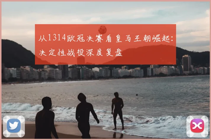 从1314欧冠决赛看皇马王朝崛起：决定性战役深度复盘
