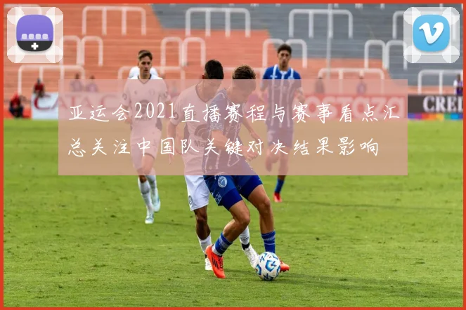 亚运会2021直播赛程与赛事看点汇总关注中国队关键对决结果影响