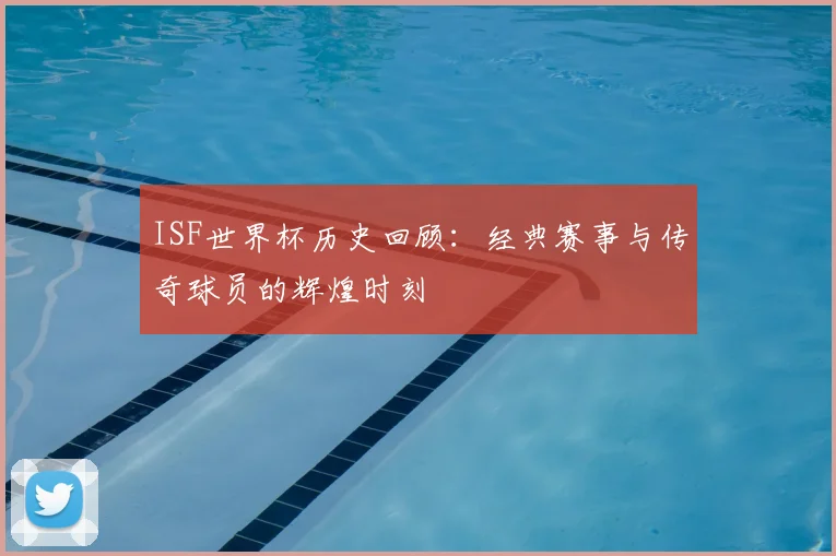 ISF世界杯历史回顾：经典赛事与传奇球员的辉煌时刻