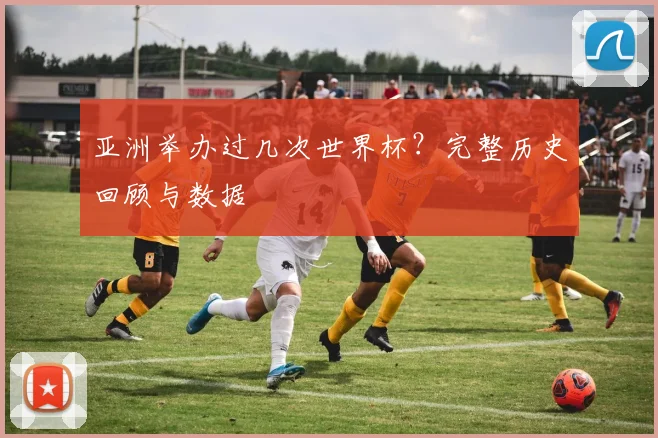 亚洲举办过几次世界杯？完整历史回顾与数据