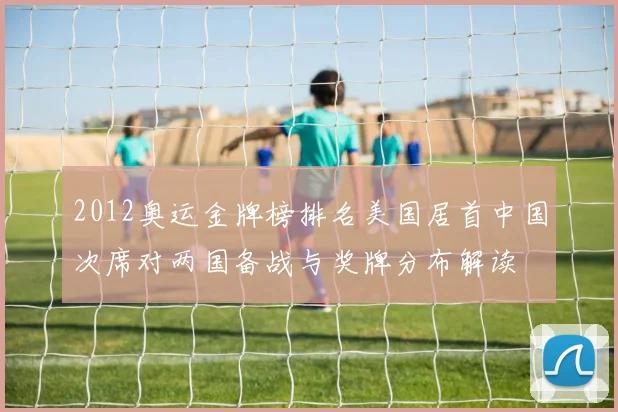 2012奥运金牌榜排名美国居首中国次席对两国备战与奖牌分布解读