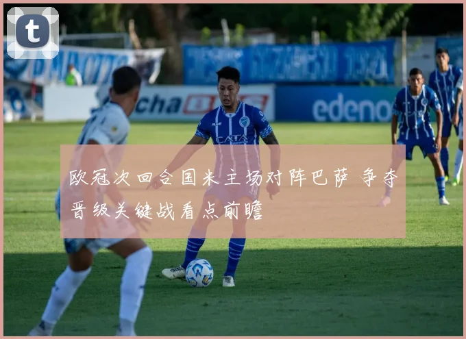 欧冠次回合国米主场对阵巴萨 争夺晋级关键战看点前瞻