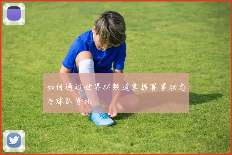 如何通过世界杯频道掌握赛事动态与球队资讯