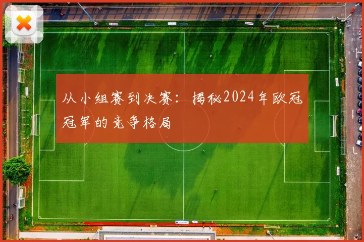从小组赛到决赛：揭秘2024年欧冠冠军的竞争格局