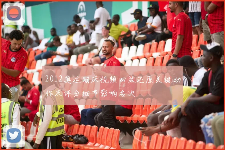 2012奥运蹦床视频回放还原关键动作及评分细节影响名次