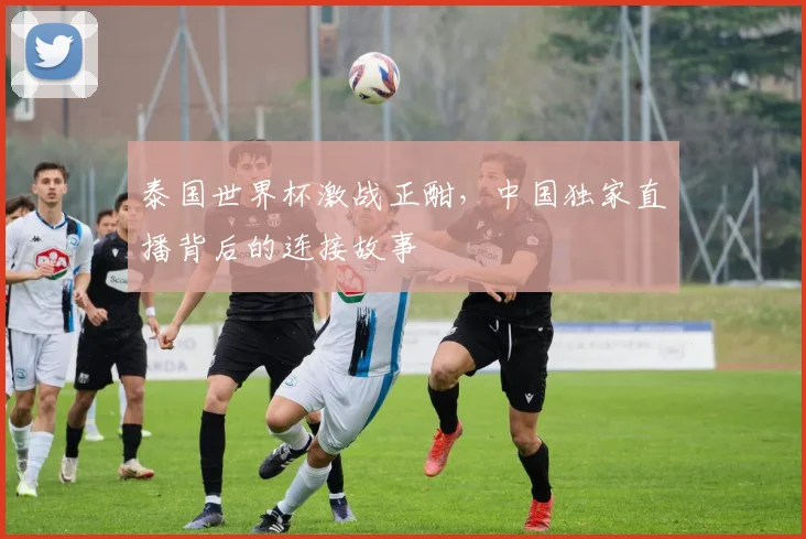 泰国世界杯激战正酣，中国独家直播背后的连接故事