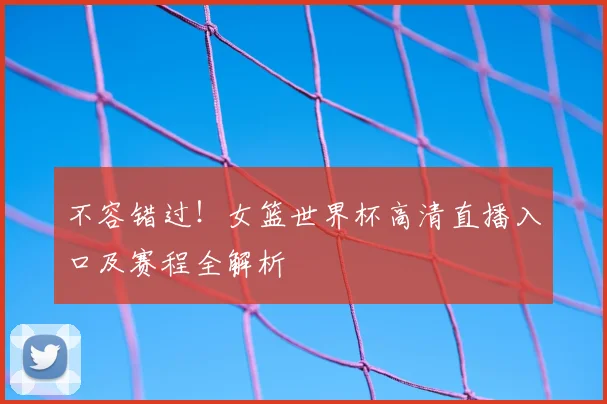 不容错过！女篮世界杯高清直播入口及赛程全解析