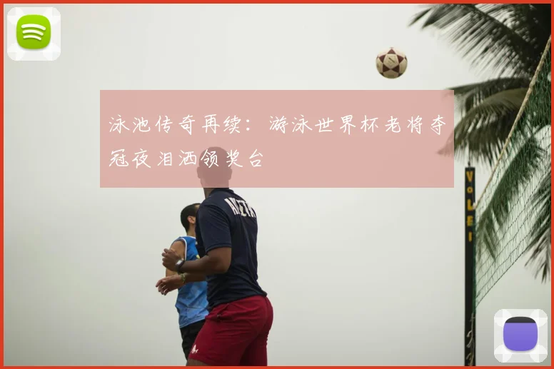 泳池传奇再续：游泳世界杯老将夺冠夜泪洒领奖台