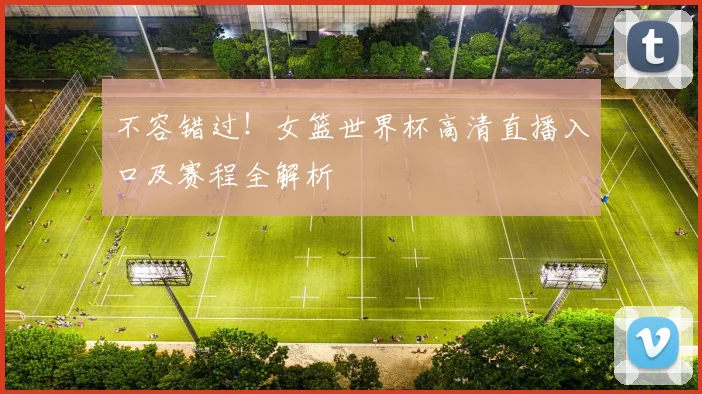 不容错过！女篮世界杯高清直播入口及赛程全解析