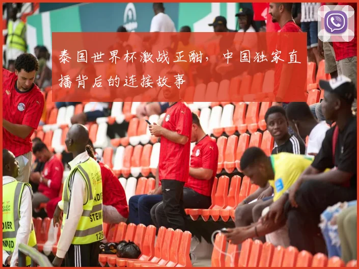 泰国世界杯激战正酣，中国独家直播背后的连接故事