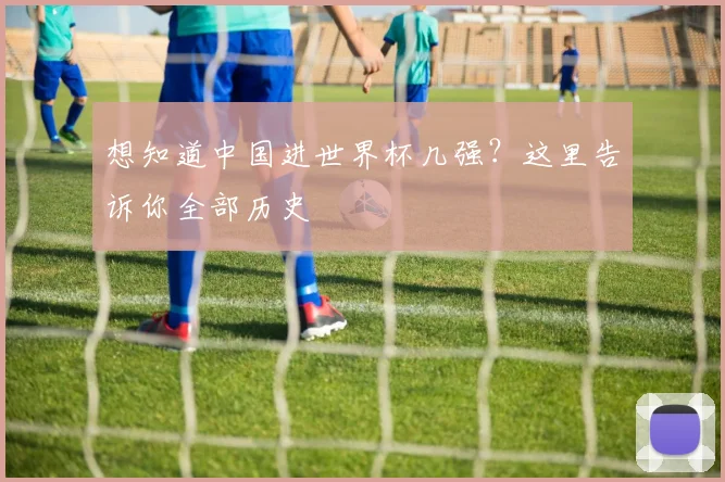 想知道中国进世界杯几强？这里告诉你全部历史