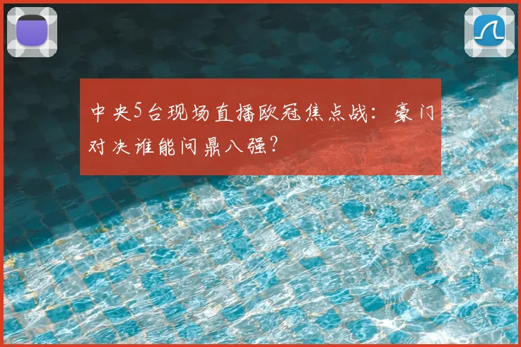 中央5台现场直播欧冠焦点战：豪门对决谁能问鼎八强？