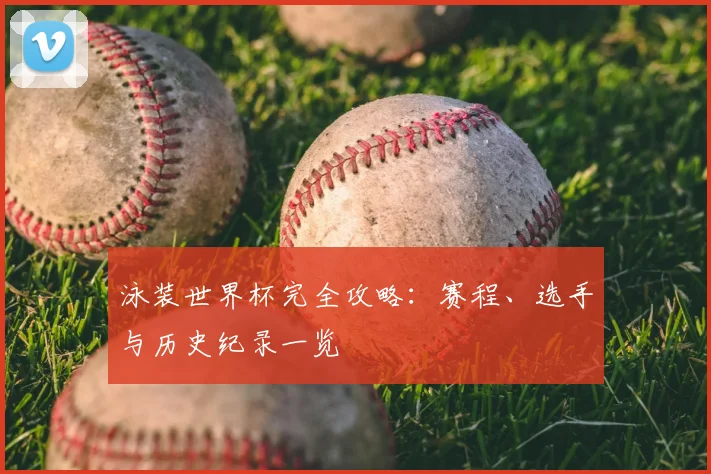 泳装世界杯完全攻略：赛程、选手与历史纪录一览
