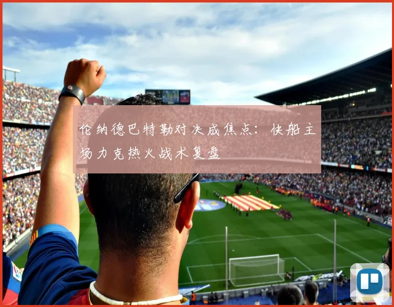 伦纳德巴特勒对决成焦点:快船主场力克热火战术复盘