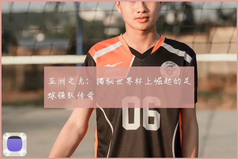 亚洲之光：揭秘世界杯上崛起的足球强队传奇