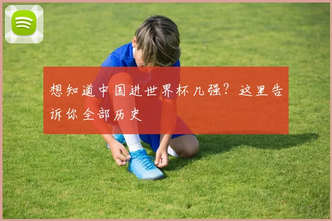 想知道中国进世界杯几强？这里告诉你全部历史