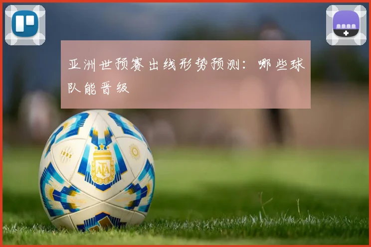 亚洲世预赛出线形势预测：哪些球队能晋级