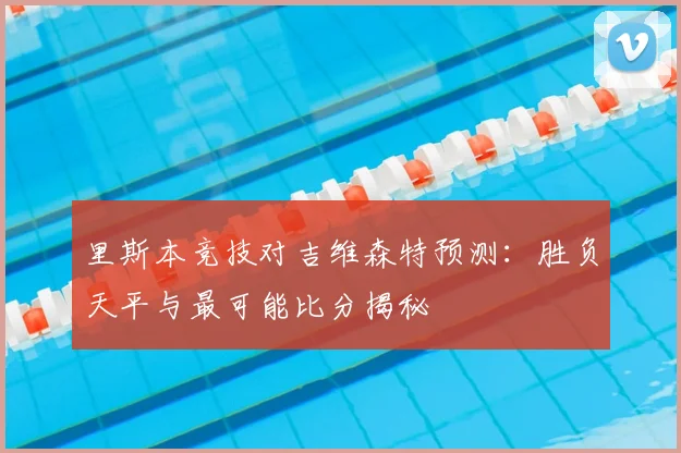 里斯本竞技对吉维森特预测：胜负天平与最可能比分揭秘