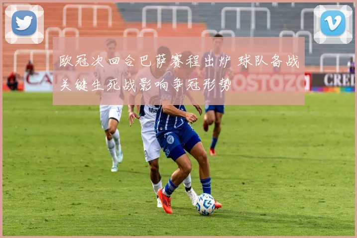 欧冠次回合巴萨赛程出炉 球队备战关键生死战影响争冠形势