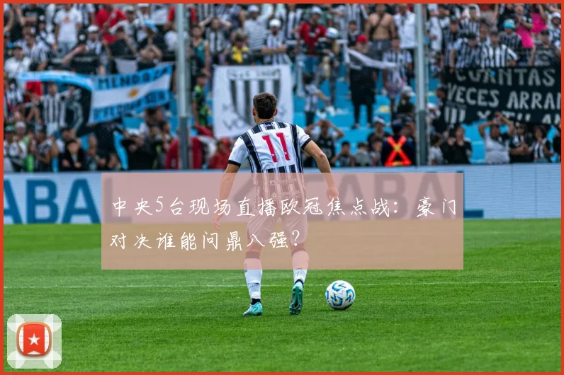 中央5台现场直播欧冠焦点战：豪门对决谁能问鼎八强？