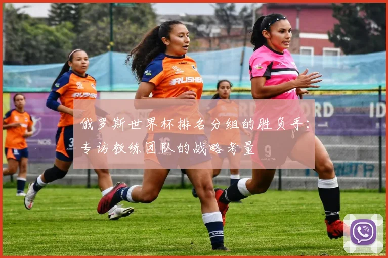俄罗斯世界杯排名分组的胜负手：专访教练团队的战略考量