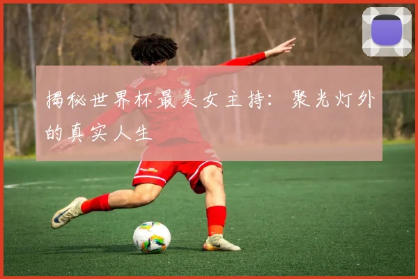 揭秘世界杯最美女主持：聚光灯外的真实人生