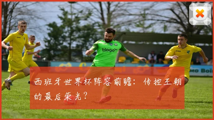 西班牙世界杯阵容前瞻：传控王朝的最后荣光？
