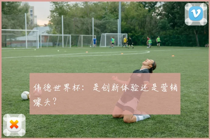 伟德世界杯：是创新体验还是营销噱头？